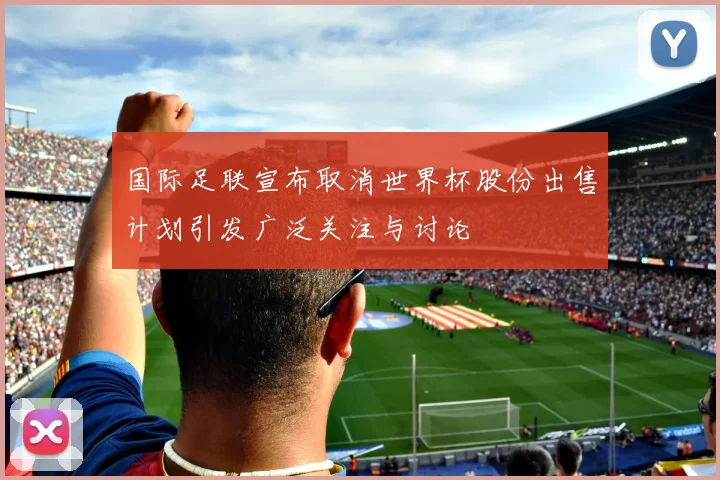 国际足联宣布取消世界杯股份出售计划引发广泛关注与讨论