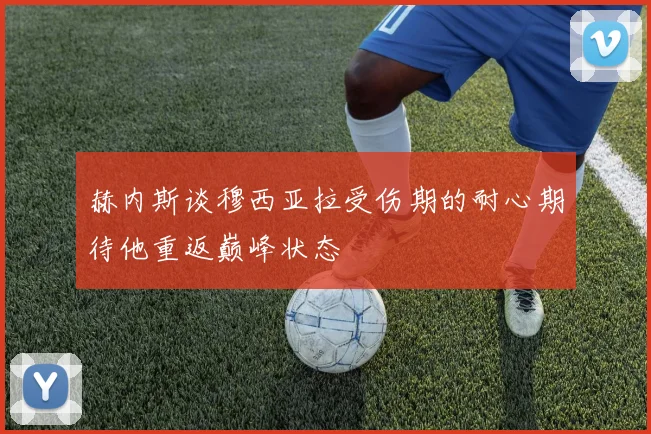 赫内斯谈穆西亚拉受伤期的耐心期待他重返巅峰状态